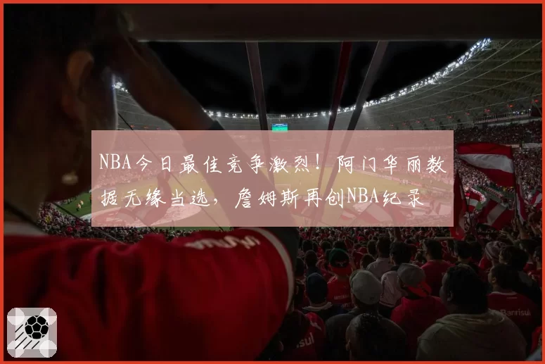 NBA今日最佳竞争激烈！阿门华丽数据无缘当选，詹姆斯再创NBA纪录
