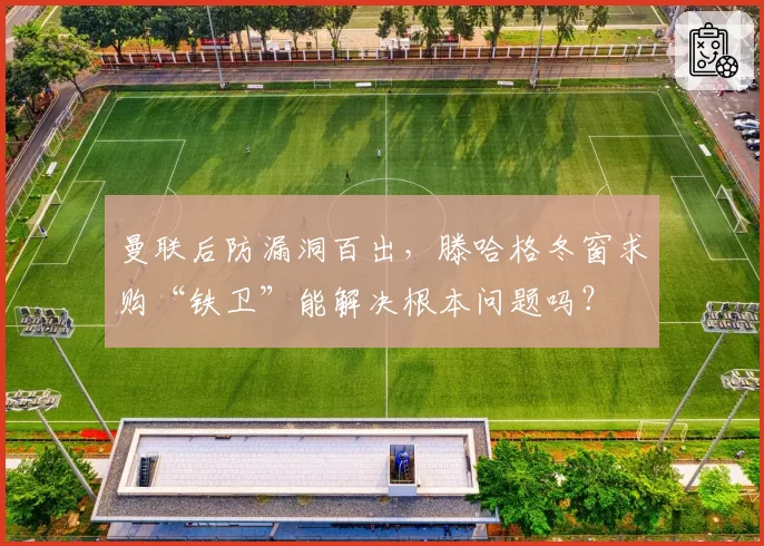 曼联后防漏洞百出，滕哈格冬窗求购“铁卫”能解决根本问题吗？
