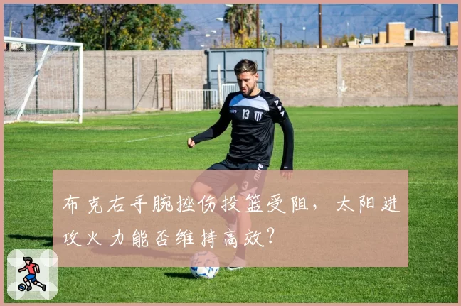 布克右手腕挫伤投篮受阻，太阳进攻火力能否维持高效？