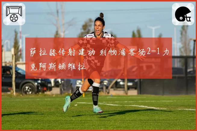 萨拉赫传射建功 利物浦客场2-1力克阿斯顿维拉