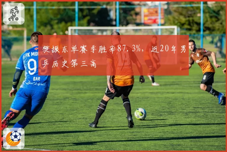 樊振东单赛季胜率87.3%,近20年男乒历史第三高