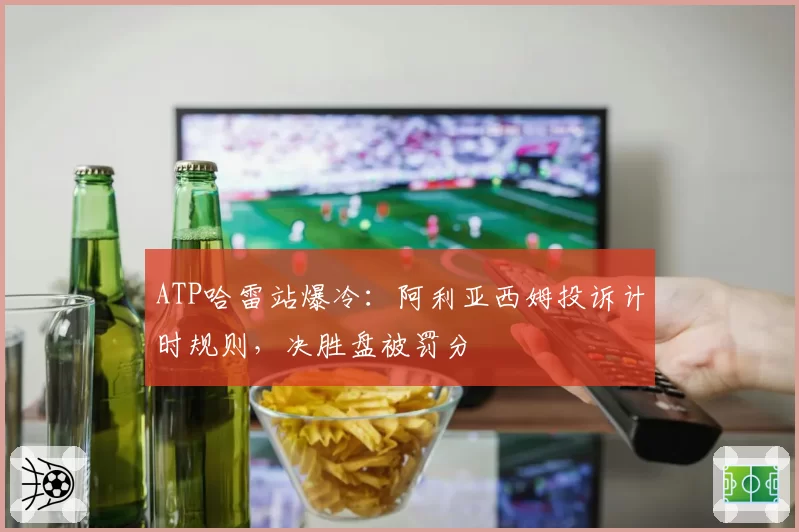 ATP哈雷站爆冷：阿利亚西姆投诉计时规则，决胜盘被罚分