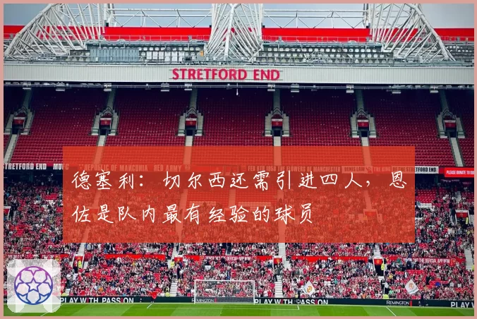 德塞利：切尔西还需引进四人，恩佐是队内最有经验的球员