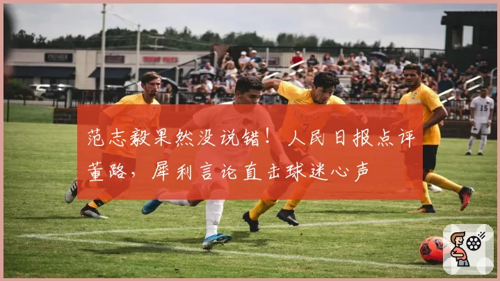 范志毅果然没说错!人民日报点评董路,犀利言论直击球迷心声