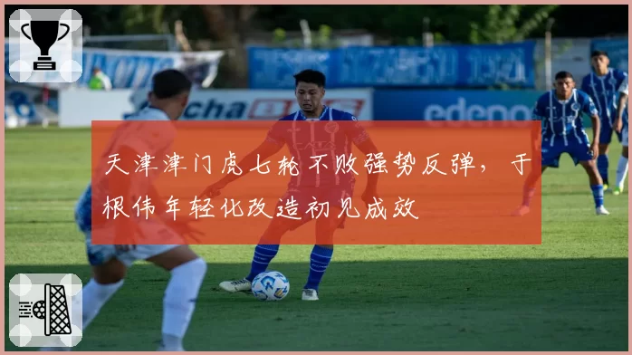 天津津门虎七轮不败强势反弹,于根伟年轻化改造初见成效