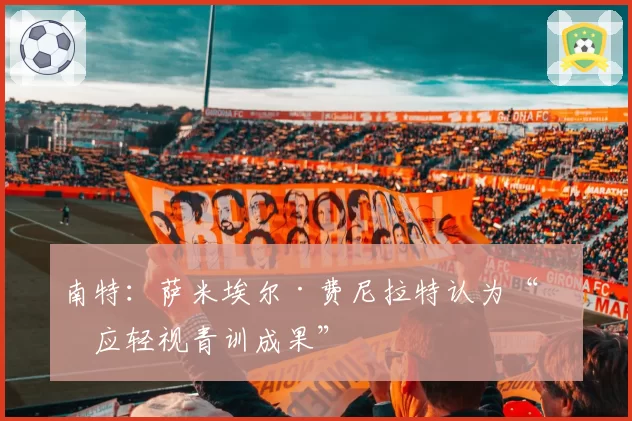 南特：萨米埃尔·费尼拉特认为“不应轻视青训成果”