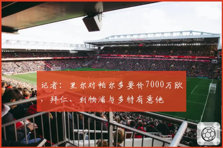 记者：里尔对帕尔多要价7000万欧，拜仁、利物浦与多特有意他