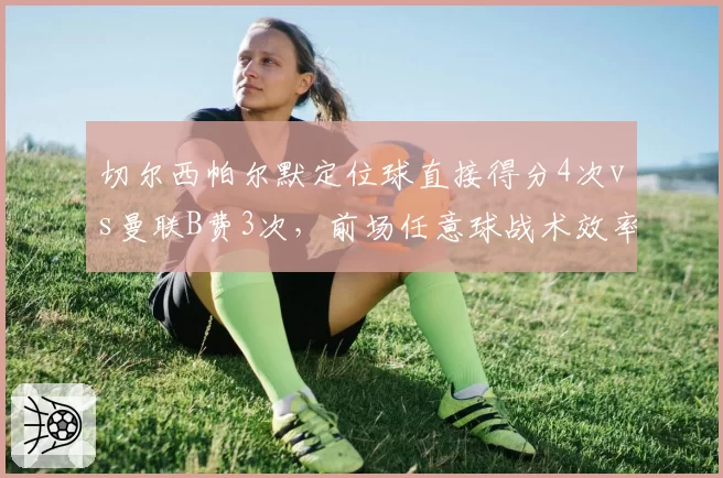 切尔西帕尔默定位球直接得分4次vs曼联B费3次,前场任意球战术效率与核心球员脚法稳定性对比