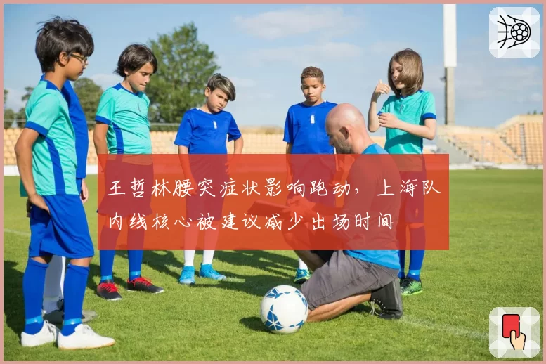 王哲林腰突症状影响跑动,上海队内线核心被建议减少出场时间