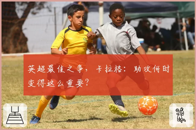 英超最佳之争，卡拉格：助攻何时变得这么重要？