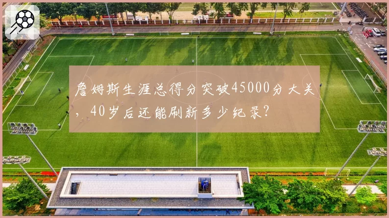 詹姆斯生涯总得分突破45000分大关，40岁后还能刷新多少纪录？