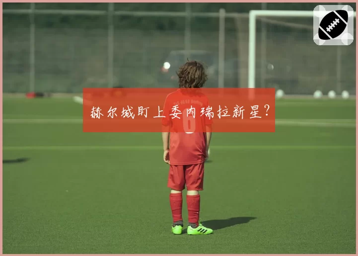 赫尔城盯上委内瑞拉新星?