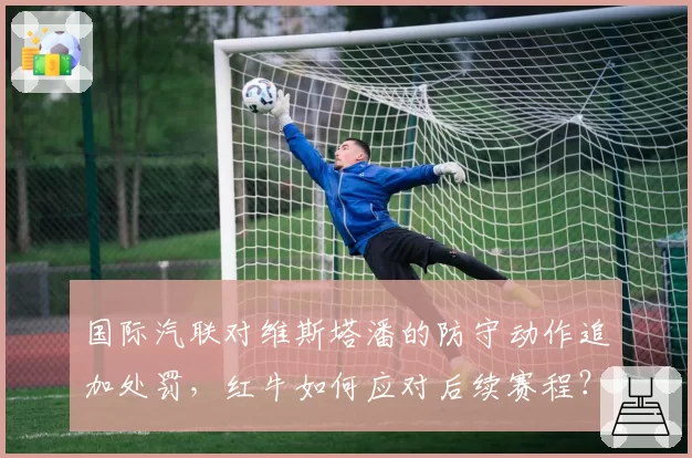 国际汽联对维斯塔潘的防守动作追加处罚，红牛如何应对后续赛程？