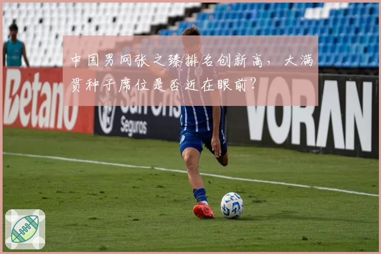 中国男网张之臻排名创新高,大满贯种子席位是否近在眼前?