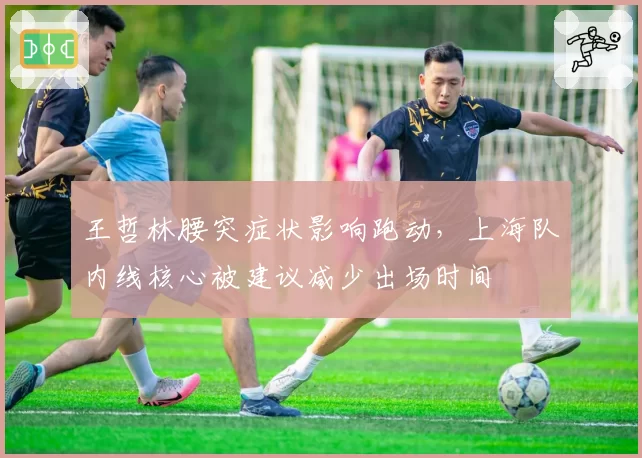王哲林腰突症状影响跑动,上海队内线核心被建议减少出场时间