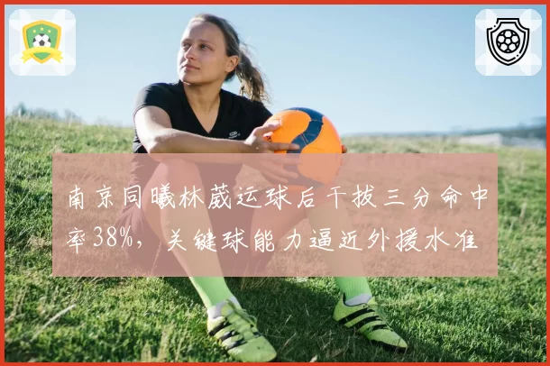 南京同曦林葳运球后干拔三分命中率38%,关键球能力逼近外援水准