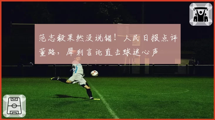 范志毅果然没说错!人民日报点评董路,犀利言论直击球迷心声