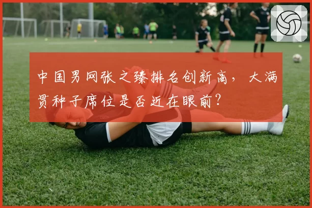 中国男网张之臻排名创新高,大满贯种子席位是否近在眼前?