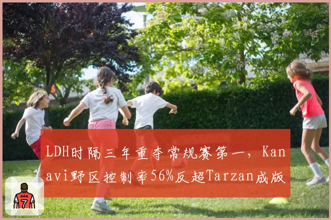 LDH时隔三年重夺常规赛第一,Kanavi野区控制率56%反超Tarzan成版本答案