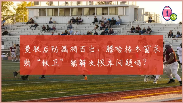 曼联后防漏洞百出，滕哈格冬窗求购“铁卫”能解决根本问题吗？