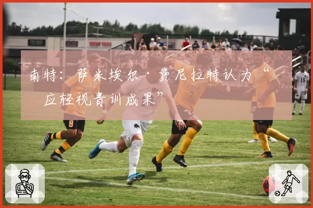 南特：萨米埃尔·费尼拉特认为“不应轻视青训成果”