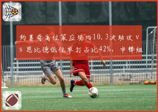 约基奇高位策应场均10.3次助攻 vs 恩比德低位单打占比42%，中锋组织能力差异分析
