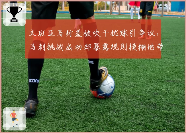 文班亚马封盖被吹干扰球引争议,马刺挑战成功却暴露规则模糊地带