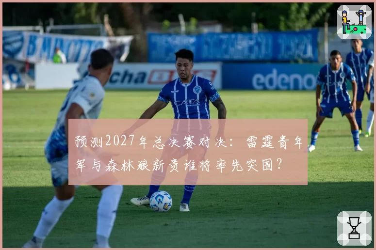 预测2027年总决赛对决：雷霆青年军与森林狼新贵谁将率先突围？