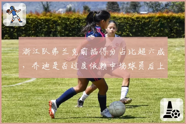 浙江队弗兰克前插得分占比超六成,乔迪是否过度依赖中场球员后上进攻?
