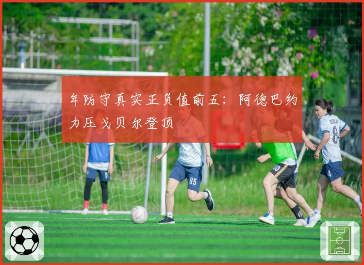 年防守真实正负值前五:阿德巴约力压戈贝尔登顶