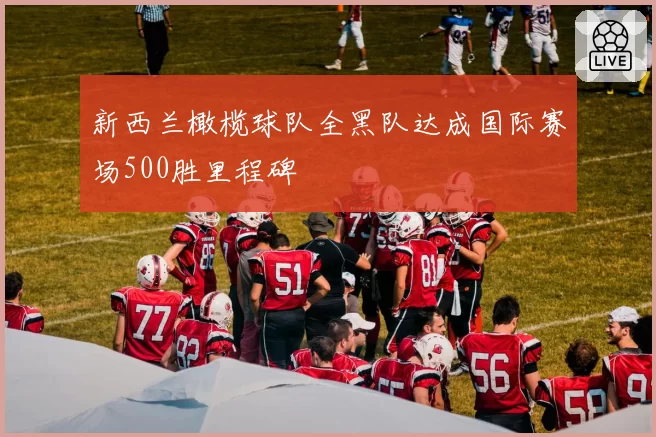 新西兰橄榄球队全黑队达成国际赛场500胜里程碑