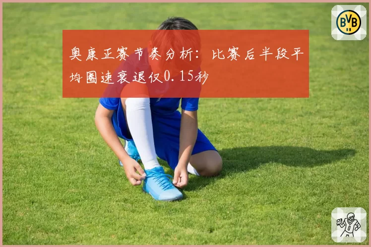 奥康正赛节奏分析:比赛后半段平均圈速衰退仅0.15秒