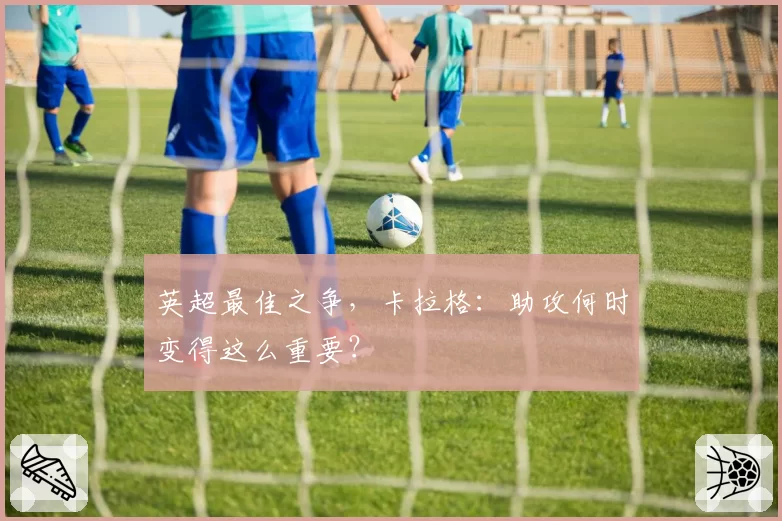 英超最佳之争,卡拉格:助攻何时变得这么重要?