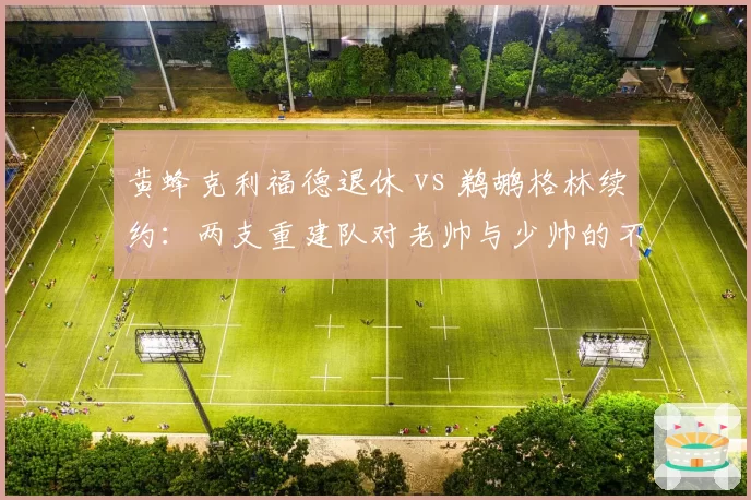 黄蜂克利福德退休 vs 鹈鹕格林续约：两支重建队对老帅与少帅的不同押注
