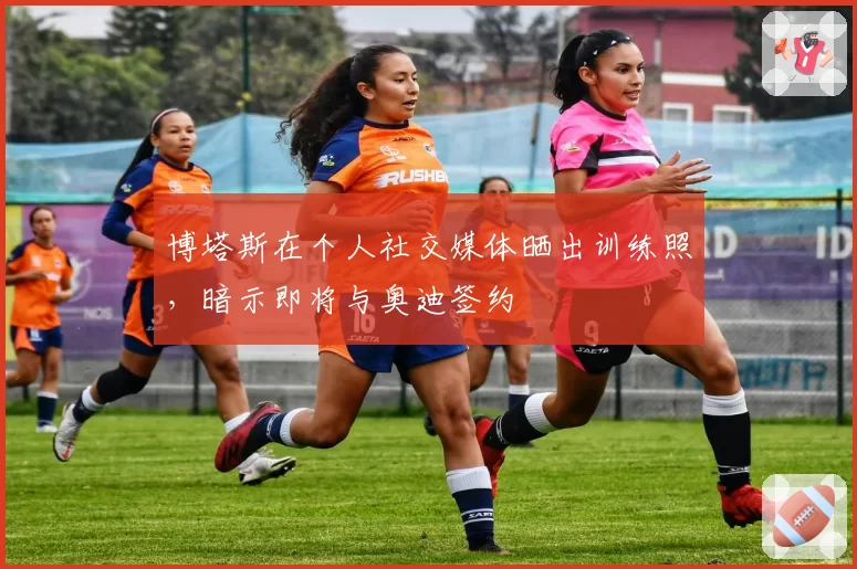 博塔斯在个人社交媒体晒出训练照,暗示即将与奥迪签约