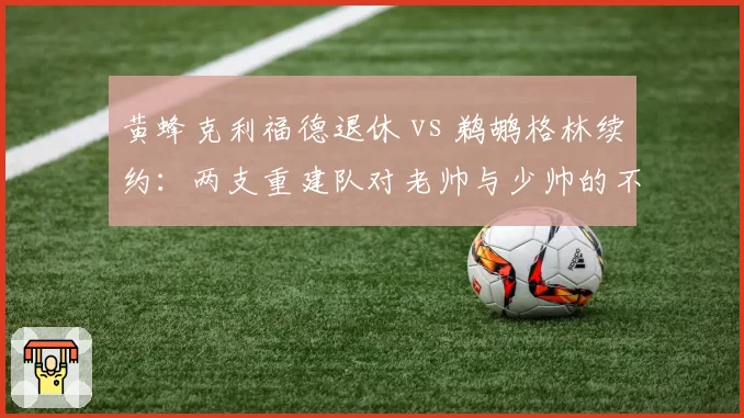 黄蜂克利福德退休 vs 鹈鹕格林续约：两支重建队对老帅与少帅的不同押注