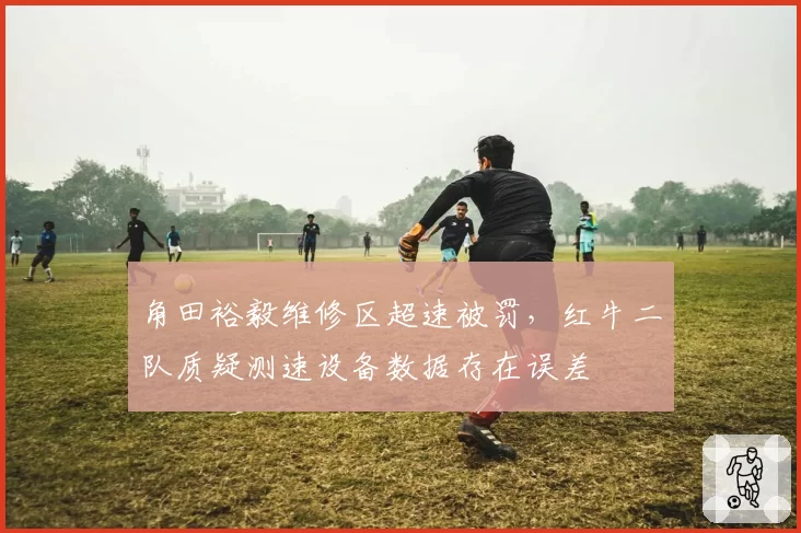 角田裕毅维修区超速被罚，红牛二队质疑测速设备数据存在误差