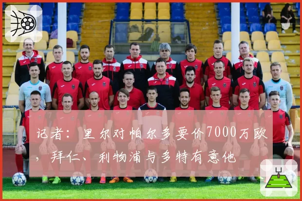 记者：里尔对帕尔多要价7000万欧，拜仁、利物浦与多特有意他