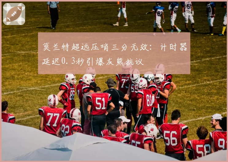 莫兰特超远压哨三分无效:计时器延迟0.3秒引爆灰熊抗议