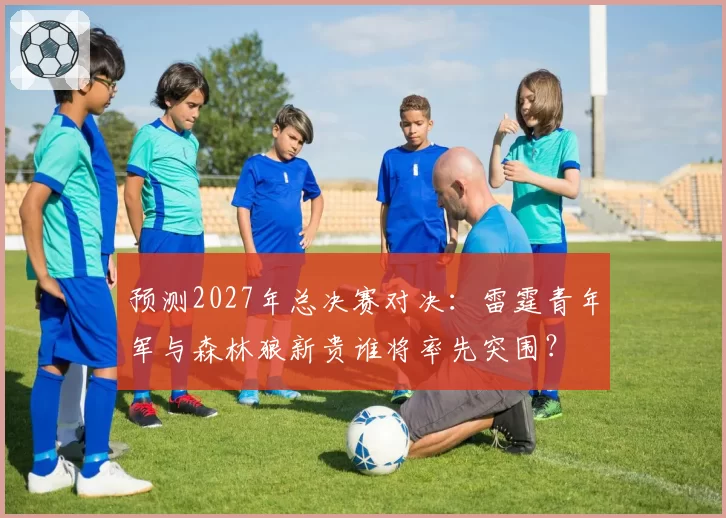 预测2027年总决赛对决：雷霆青年军与森林狼新贵谁将率先突围？