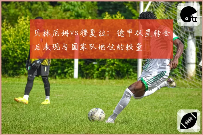 贝林厄姆vs穆夏拉：德甲双星转会后表现与国家队地位的较量
