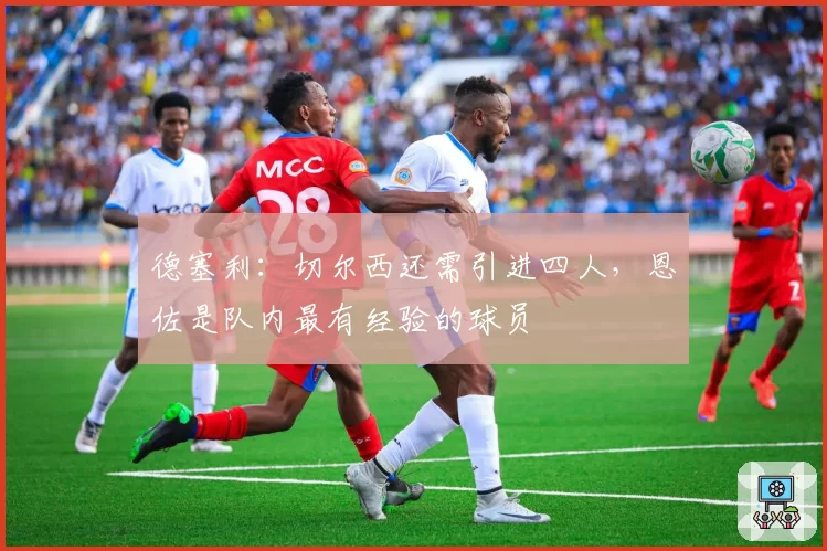 德塞利：切尔西还需引进四人，恩佐是队内最有经验的球员