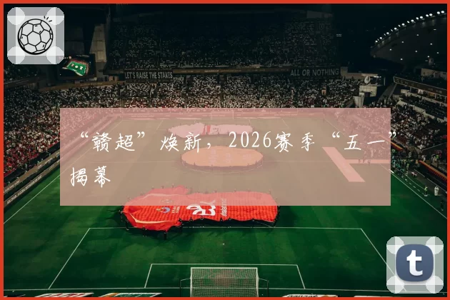 “赣超”焕新，2026赛季“五一”揭幕