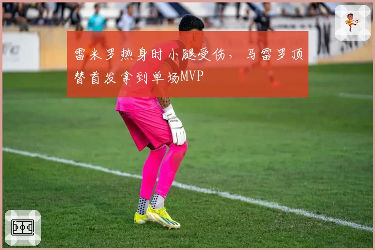 雷米罗热身时小腿受伤，马雷罗顶替首发拿到单场MVP