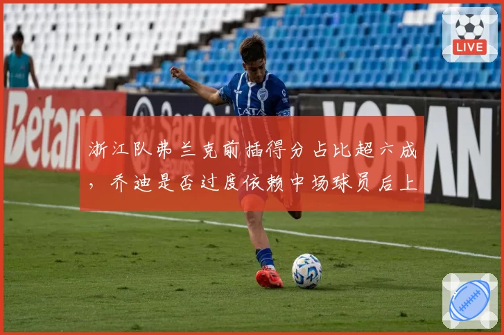 浙江队弗兰克前插得分占比超六成，乔迪是否过度依赖中场球员后上进攻？