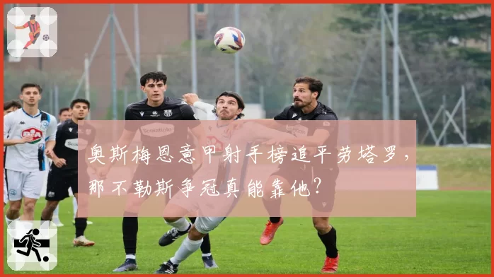 奥斯梅恩意甲射手榜追平劳塔罗,那不勒斯争冠真能靠他?
