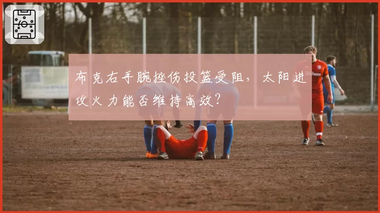 布克右手腕挫伤投篮受阻，太阳进攻火力能否维持高效？